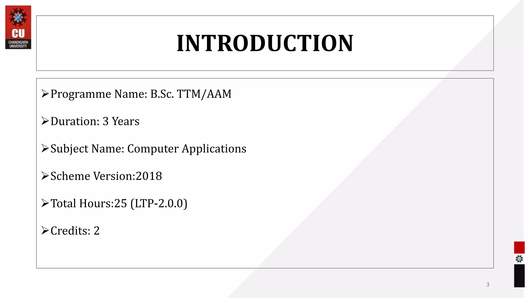 INTRODUCTION
Programme Name: B.Sc. TTM/AAM
Duration: 3 Years
Subject Name: Computer Applications
Scheme Version:2018
Total Hours:25 (LTP-2.0.0)
Credits: 2
3
 
