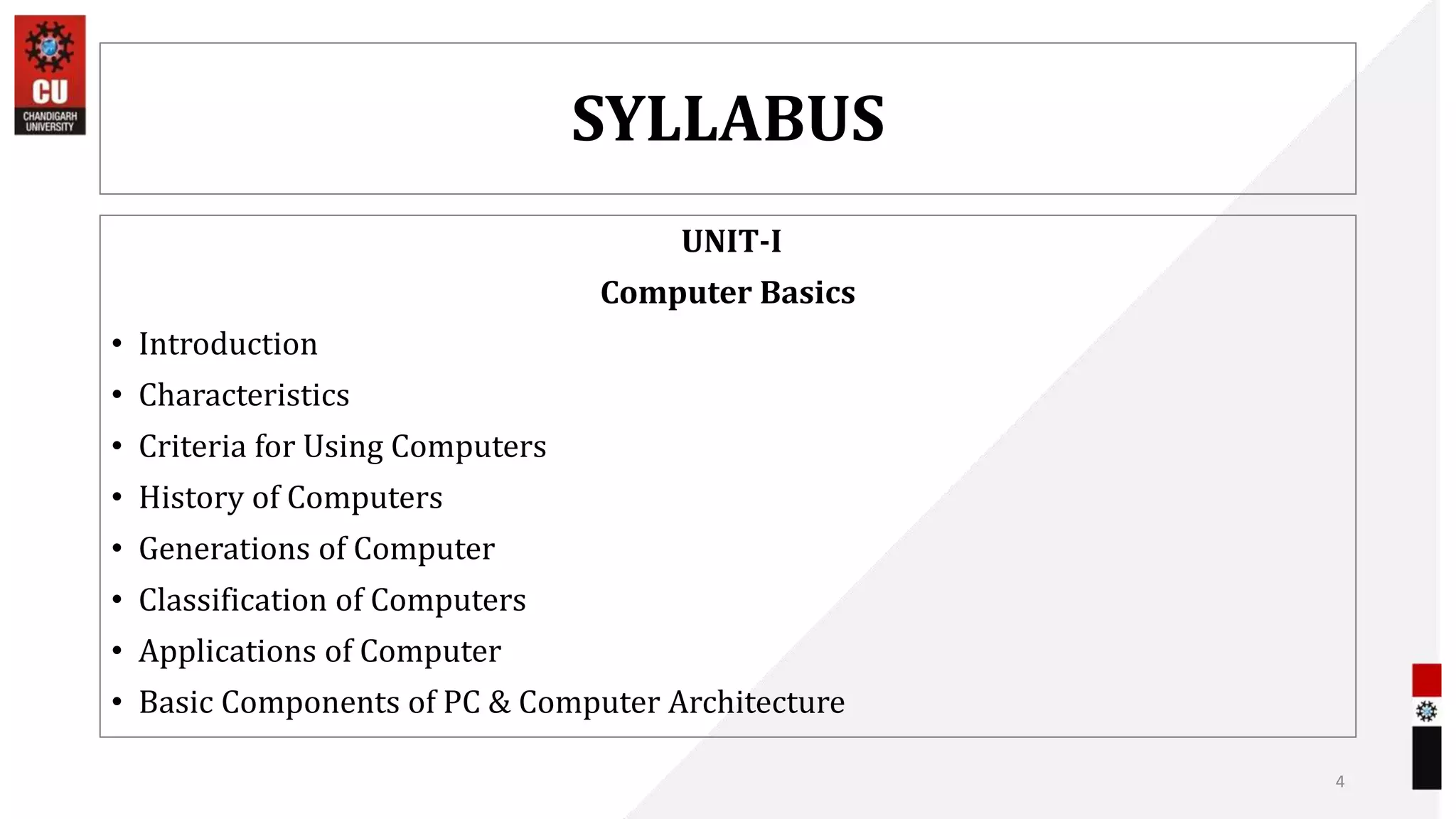 SYLLABUS
UNIT-I
Computer Basics
• Introduction
• Characteristics
• Criteria for Using Computers
• History of Computers
• Generations of Computer
• Classification of Computers
• Applications of Computer
• Basic Components of PC & Computer Architecture
4
 