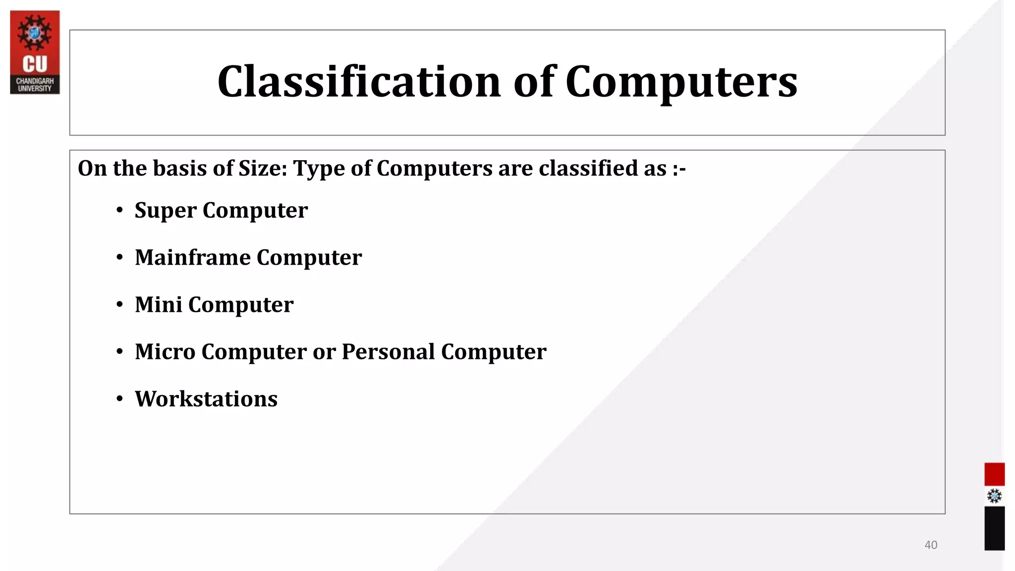 Classification of Computers
On the basis of Size: Type of Computers are classified as :-
• Super Computer
• Mainframe Computer
• Mini Computer
• Micro Computer or Personal Computer
• Workstations
40
 