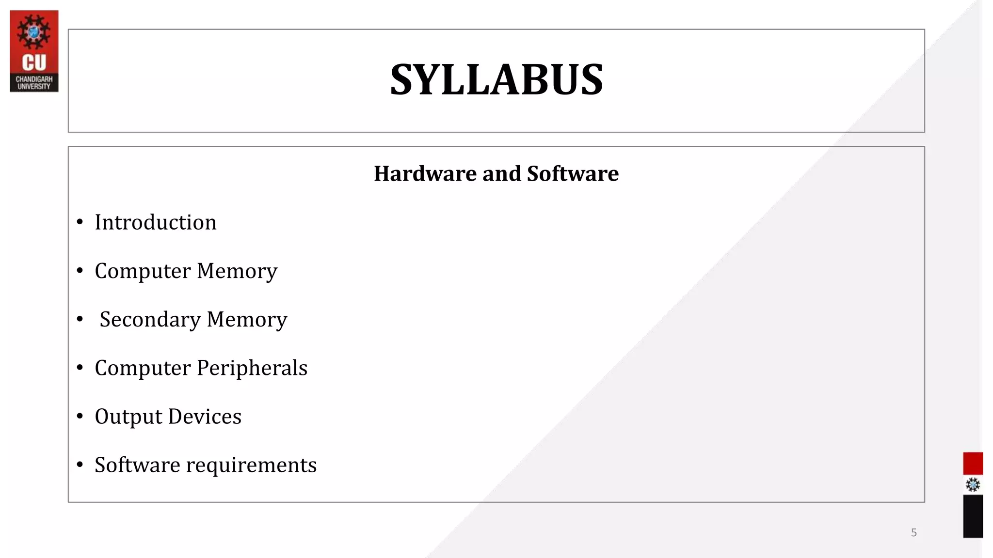 SYLLABUS
Hardware and Software
• Introduction
• Computer Memory
• Secondary Memory
• Computer Peripherals
• Output Devices
• Software requirements
5
 