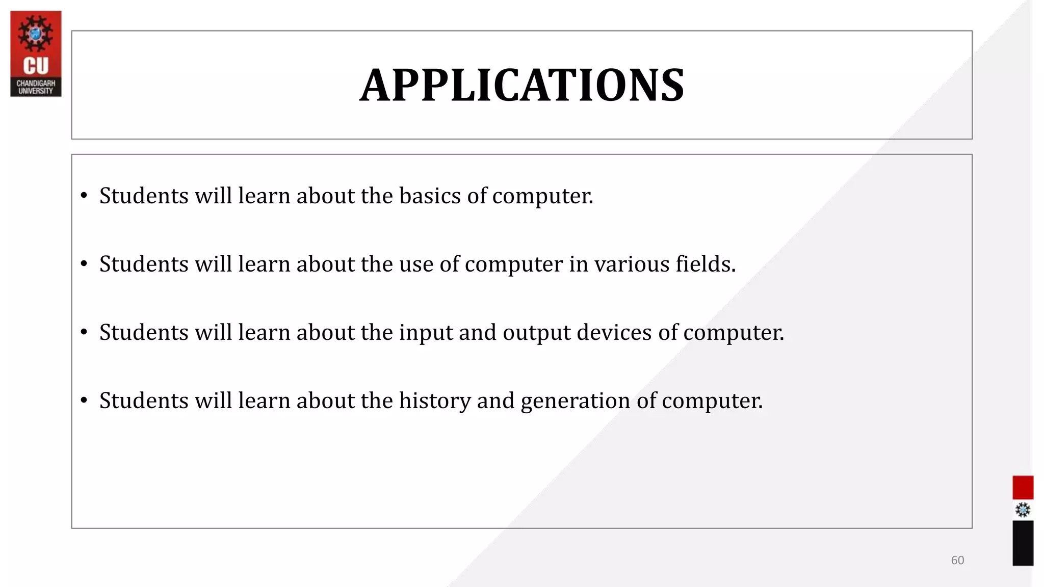 APPLICATIONS
• Students will learn about the basics of computer.
• Students will learn about the use of computer in various fields.
• Students will learn about the input and output devices of computer.
• Students will learn about the history and generation of computer.
60
 