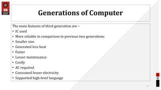 Generations of Computer
The main features of third generation are −
• IC used
• More reliable in comparison to previous two generations
• Smaller size
• Generated less heat
• Faster
• Lesser maintenance
• Costly
• AC required
• Consumed lesser electricity
• Supported high-level language
32
 