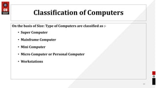 Classification of Computers
On the basis of Size: Type of Computers are classified as :-
• Super Computer
• Mainframe Computer
• Mini Computer
• Micro Computer or Personal Computer
• Workstations
40
 