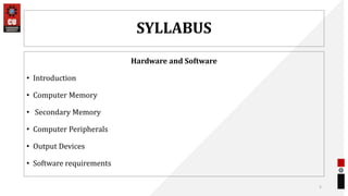 SYLLABUS
Hardware and Software
• Introduction
• Computer Memory
• Secondary Memory
• Computer Peripherals
• Output Devices
• Software requirements
5
 