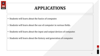 APPLICATIONS
• Students will learn about the basics of computer.
• Students will learn about the use of computer in various fields.
• Students will learn about the input and output devices of computer.
• Students will learn about the history and generation of computer.
60
 