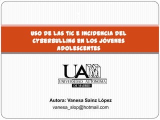 :

uso de las tic e incidencia del
 cyberbulling en los jóvenes
        adolescentes




      Autora: Vanesa Sainz López
       vanesa_slop@hotmail.com
 