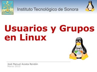 Instituto Tecnológico de Sonora



Usuarios y Grupos
en Linux

José Manuel Acosta Rendón
Marzo 2010
 