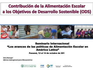 Vera Boerger
Oficina Subregional para Mesoamérica
Seminario Internacional
“Los avances de las políticas de Alimentación Escolar en
América Latina”
Panamá, 12 al 14 de octubre de 201
 