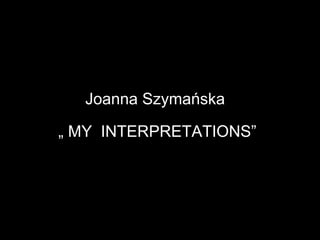 Joanna Szymańska

„ MY INTERPRETATIONS”
 