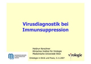 Virusdiagnostik bei
Immunsuppression
Onkologie in Klinik und Praxis, 5.11.2007
Heidrun Kerschner
Klinisches Institut für Virologie
Medizinische Universität Wien
 