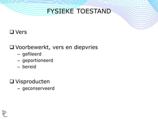  Vers
 Voorbewerkt, vers en diepvries
– gefileerd
– geportioneerd
– bereid
 Visproducten
– geconserveerd
FYSIEKE TOESTAND
 