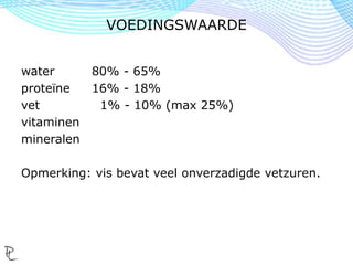 water 80% - 65%
proteïne 16% - 18%
vet 1% - 10% (max 25%)
vitaminen
mineralen
Opmerking: vis bevat veel onverzadigde vetzuren.
VOEDINGSWAARDE
 