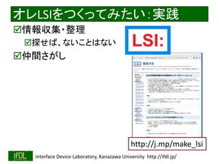 2020/2/8 Interface Device Laboratory, Kanazawa University http://ifdl.jp/
オレLSIをつくってみたい：実践
情報収集・整理
探せば、ないことはない
仲間さがし
http://j.mp/make_lsi
 