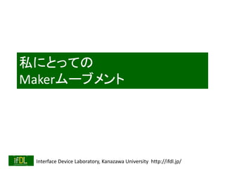 Interface Device Laboratory, Kanazawa University http://ifdl.jp/
私にとっての
Makerムーブメント
 