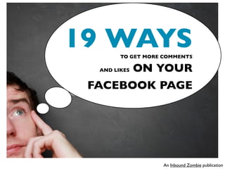19 WAYS TO GET MORE COMMENTS

       ON YOUR
  AND LIKES


 FACEBOOK PAGE




                   An Inbound Zombie publication
 