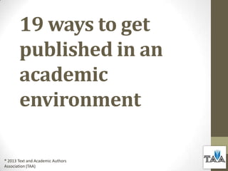 19 ways to get
published in an
academic
environment
® 2013 Text and Academic Authors
Association (TAA)

 