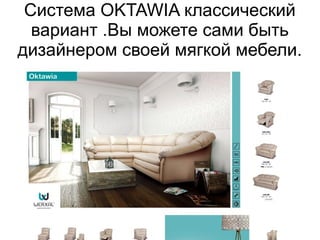 Система OKTAWIA классический
вариант .Вы можете сами быть
дизайнером своей мягкой мебели.
 