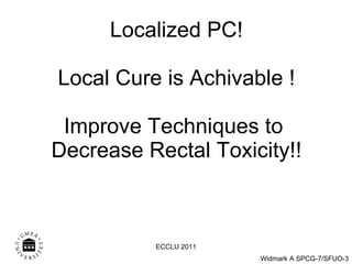 Localized PC! Local Cure is Achivable ! Improve Techniques to  Decrease Rectal Toxicity!! ECCLU 2011 