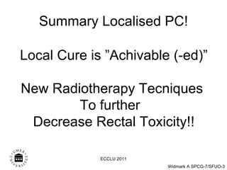 Summary Localised PC! Local Cure is ”Achivable (-ed)” New Radiotherapy Tecniques  To further  Decrease Rectal Toxicity!! ECCLU 2011 