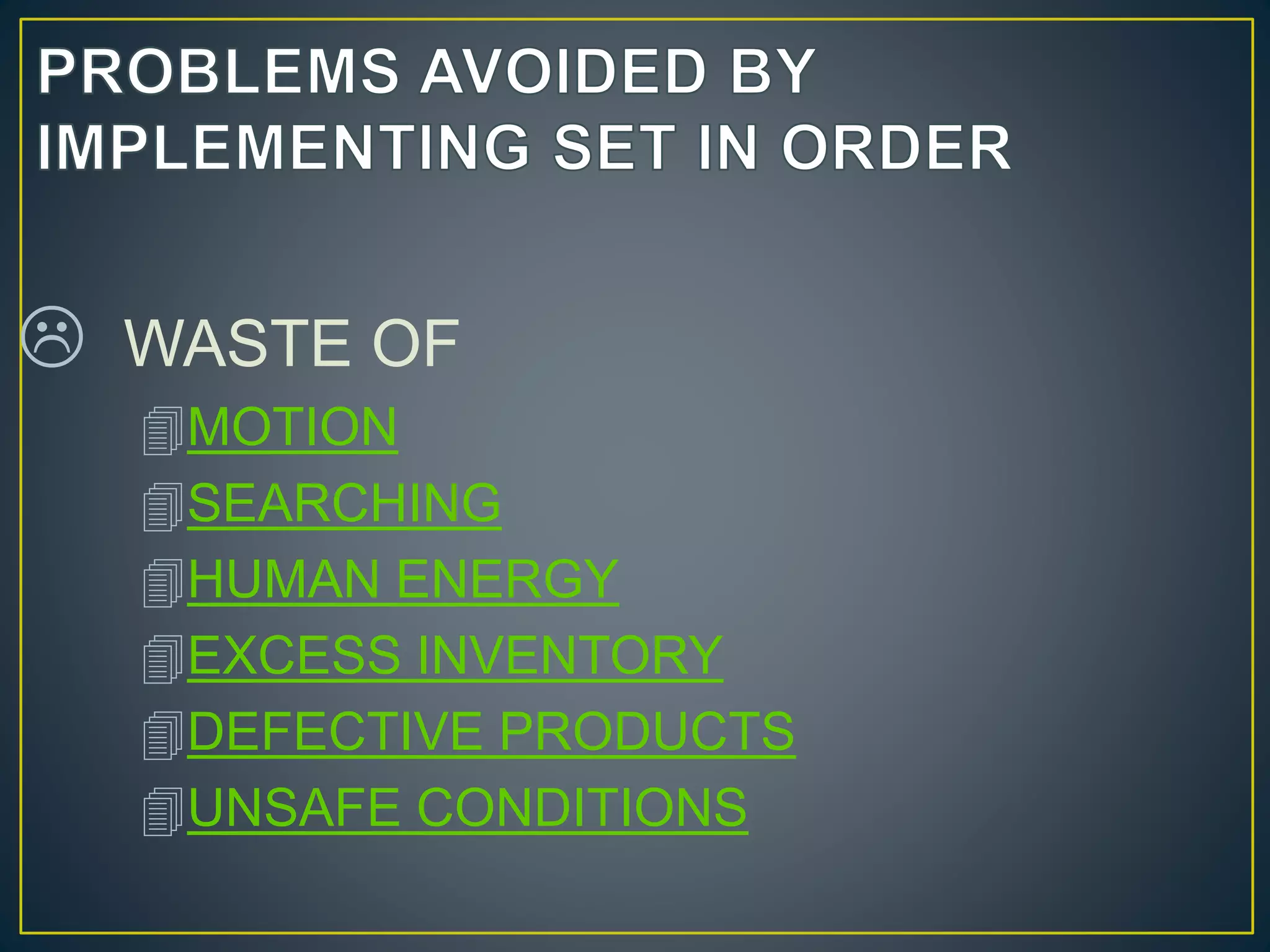  WASTE OF 
MOTION 
SEARCHING 
HUMAN ENERGY 
EXCESS INVENTORY 
DEFECTIVE PRODUCTS 
UNSAFE CONDITIONS 
 