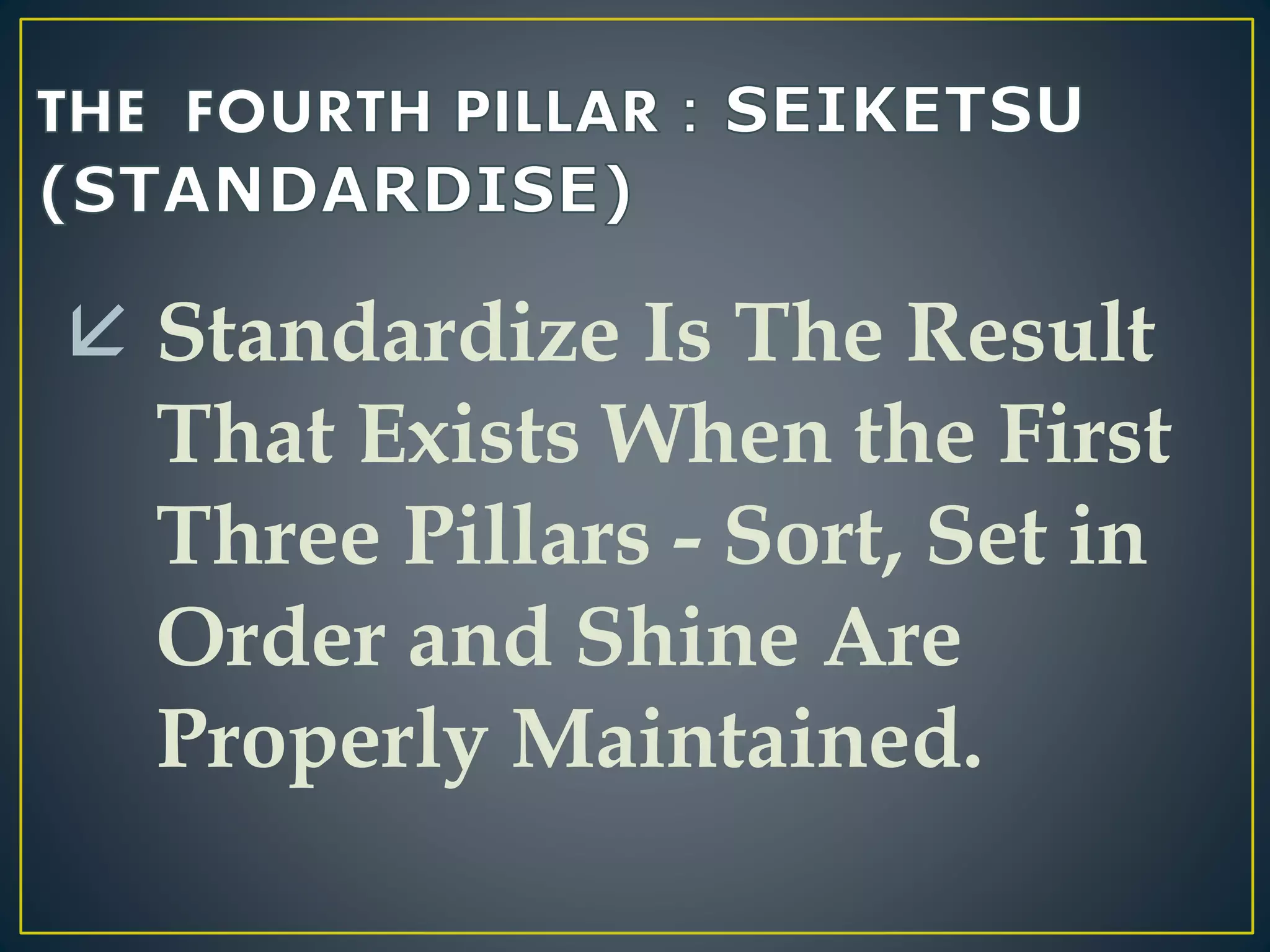  Standardize Is The Result 
That Exists When the First 
Three Pillars - Sort, Set in 
Order and Shine Are 
Properly Maintained. 
 