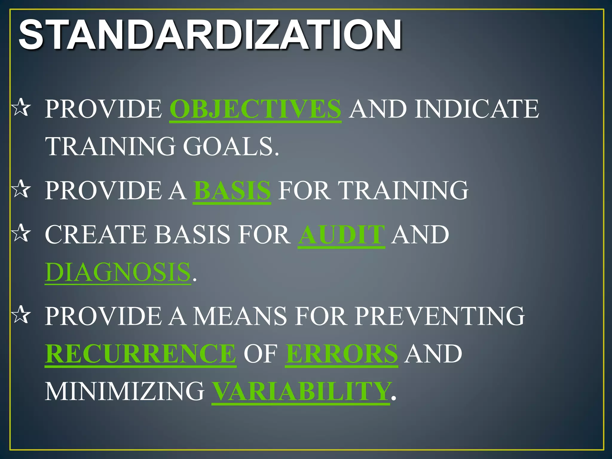 STANDARDIZATION 
 PROVIDE OBJECTIVES AND INDICATE 
TRAINING GOALS. 
 PROVIDE A BASIS FOR TRAINING 
 CREATE BASIS FOR AUDIT AND 
DIAGNOSIS. 
 PROVIDE A MEANS FOR PREVENTING 
RECURRENCE OF ERRORS AND 
MINIMIZING VARIABILITY. 
 