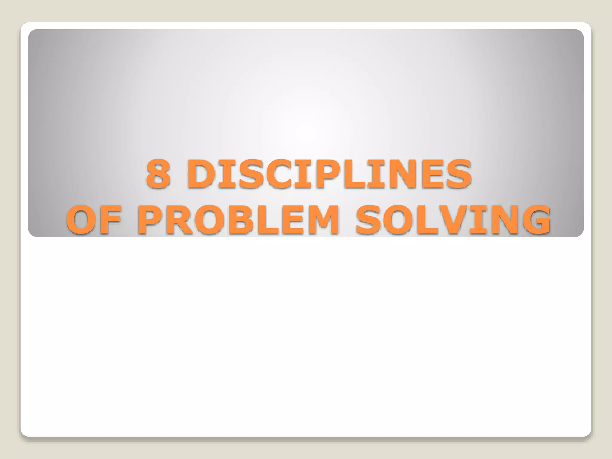 8 DISCIPLINES 
OF PROBLEM SOLVING 
 