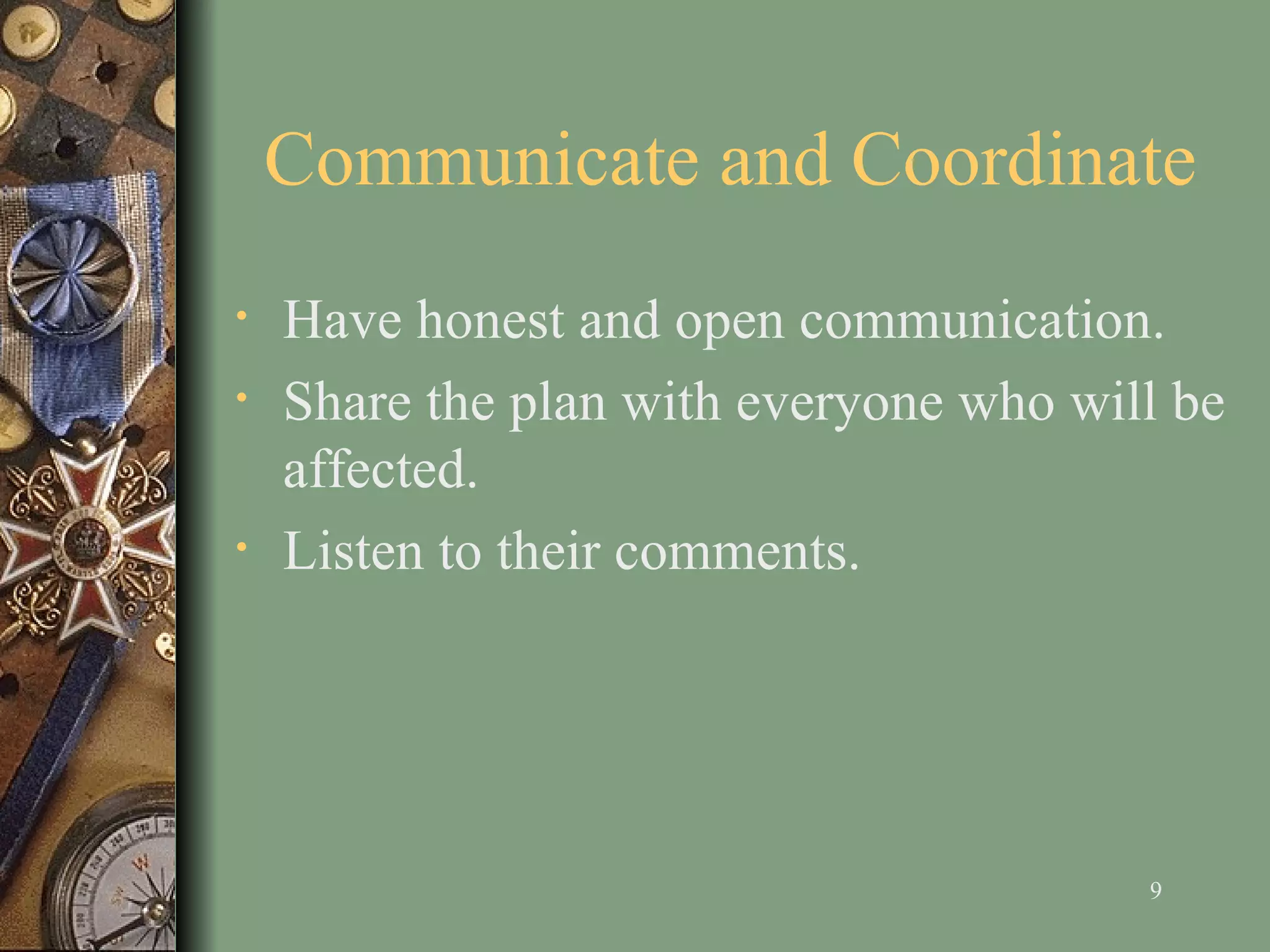 Communicate and Coordinate H ave honest and open communication . Share the plan with everyone who will be affected . L isten to their comments.  