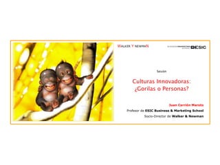 Sesión Culturas Innovadoras: ¿Gorilas o Personas? Juan Carrión Maroto Profesor de  ESIC Business & Marketing School Socio-Director de  Walker & Newman 