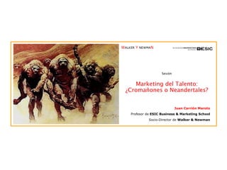 Sesión Marketing del Talento: ¿Cromañones o Neandertales? Juan Carrión Maroto Profesor de  ESIC Business & Marketing School Socio-Director de  Walker & Newman 