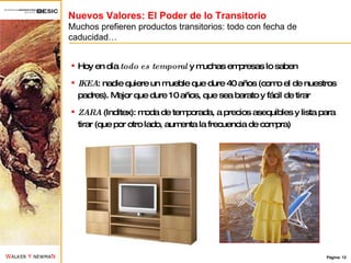 Nuevos Valores: El Poder de lo Transitorio Muchos prefieren productos transitorios: todo con fecha de caducidad… Hoy en día  todo es temporal  y muchas empresas lo saben IKEA : nadie quiere un mueble que dure 40 años (como el de nuestros padres). Mejor que dure 10 años, que sea barato y fácil de tirar ZARA  (Inditex): moda de temporada, a precios asequibles y lista para tirar (que por otro lado, aumenta la frecuencia de compra) 