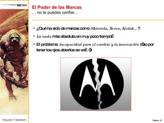 El Poder de las Marcas …  no te puedes confiar… ¿Qué ha sido de marcas como  Motorola ,  Xerox ,  Kodak… ? La nada  más absoluta en muy poco tiempo… El problema:  incapacidad para el cambio y la innovación  (“no por tener los ojos abiertos se ve…”) 
