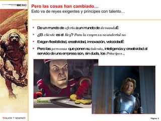 Pero las cosas han cambiado… Esto va de reyes exigentes y príncipes con talento… De un mundo de  oferta  a un mundo de  demanda … ¿El  cliente  es el  Rey ?  Para la empresa neandertal no Exigen flexibilidad, creatividad, innovación, velocidad… Pero las  personas  que ponen su  talento , inteligencia y creatividad al servicio de una empresa son, sin duda, los  Príncipes… 