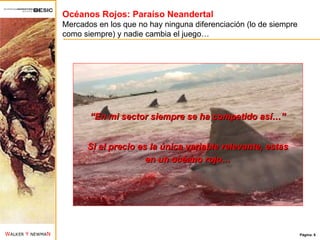 Océanos Rojos: Paraíso Neandertal Mercados en los que no hay ninguna diferenciación (lo de siempre como siempre) y nadie cambia el juego… “ En mi sector siempre se ha competido así…” Si el precio es la única variable relevante, estas en un océano rojo… 