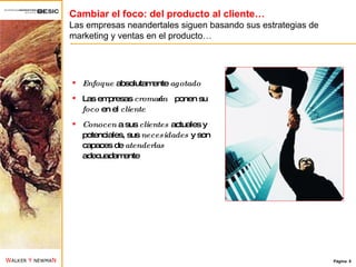 Cambiar el foco: del producto al cliente… Las empresas neandertales siguen basando sus estrategias de  marketing y ventas en el producto… Enfoque  absolutamente  agotado Las empresas  cromañón  ponen su  foco  en el  cliente Conocen  a sus  clientes  actuales y potenciales, sus  necesidades  y son capaces de  atenderlas  adecuadamente 