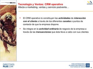 Tecnología y Ventas: CRM operativo Afecta a marketing, ventas y servicio postventa… El CRM operativo lo constituyen las  actividades  de  interacción   con el cliente  a través de los diferentes  canales  o puntos de contacto de que la empresa dispone. Se integra en la  actividad ordinaria  de negocio de la empresa a través de las  transacciones  que ésta lleva a cabo con sus clientes 