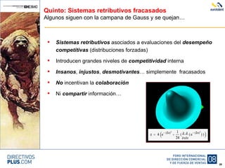 Quinto: Sistemas retributivos fracasados Algunos siguen con la campana de Gauss y se quejan… Sistemas retributivos  asociados a evaluaciones del  desempeño   competitivas  (distribuciones forzadas) Introducen grandes niveles de  competitividad  interna Insanos ,  injustos ,  desmotivantes … simplemente  fracasados No  incentivan la  colaboración Ni  compartir  información… 