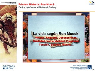 Primera Historia: Ron Mueck De los teleñecos al National Gallery La vida según Ron Mueck: Riesgo, Angustia, Desesperanza, Debilidad, Vulnerabilidad, Fragilidad, Tensión, Soledad, Muerte… 