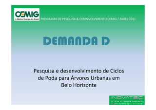 PROGRAMA DE PESQUISA & DESENVOLVIMENTO CEMIG / ANEEL 2011




   DEMANDA D

Pesquisa e desenvolvimento de Ciclos
 de Poda para Árvores Urbanas em
           Belo Horizonte
 