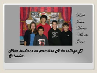 Nous étudions en première A du collège El Salvador.  Ruth Juan Marco Alberto Jorge 