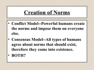 Creation of Norms Conflict Model--Powerful humans create the norms and impose them on everyone else.  Consensus Model--All types of humans agree about norms that should exist, therefore they come into existence.  BOTH? 