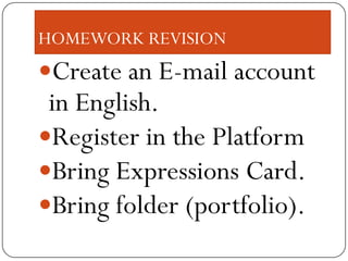 HOMEWORK REVISION
Create an E-mail account
 in English.
Register in the Platform
Bring Expressions Card.
Bring folder (portfolio).
 