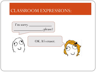 CLASSROOM EXPRESSIONS:
I‟m sorry. ____________
_______________, please?
OK. It‟s eraser.