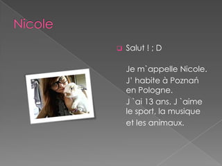    Salut ! ; D

    Je m`appelle Nicole.
    J’ habite à Poznań
    en Pologne.
    J `ai 13 ans. J `aime
    le sport, la musique
    et les animaux.
 