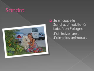    Je m’appelle
    Sandra. J’ habite à
    Luboń en Pologne.
    J’ai treize ans .
    J’aime les animaux .
 