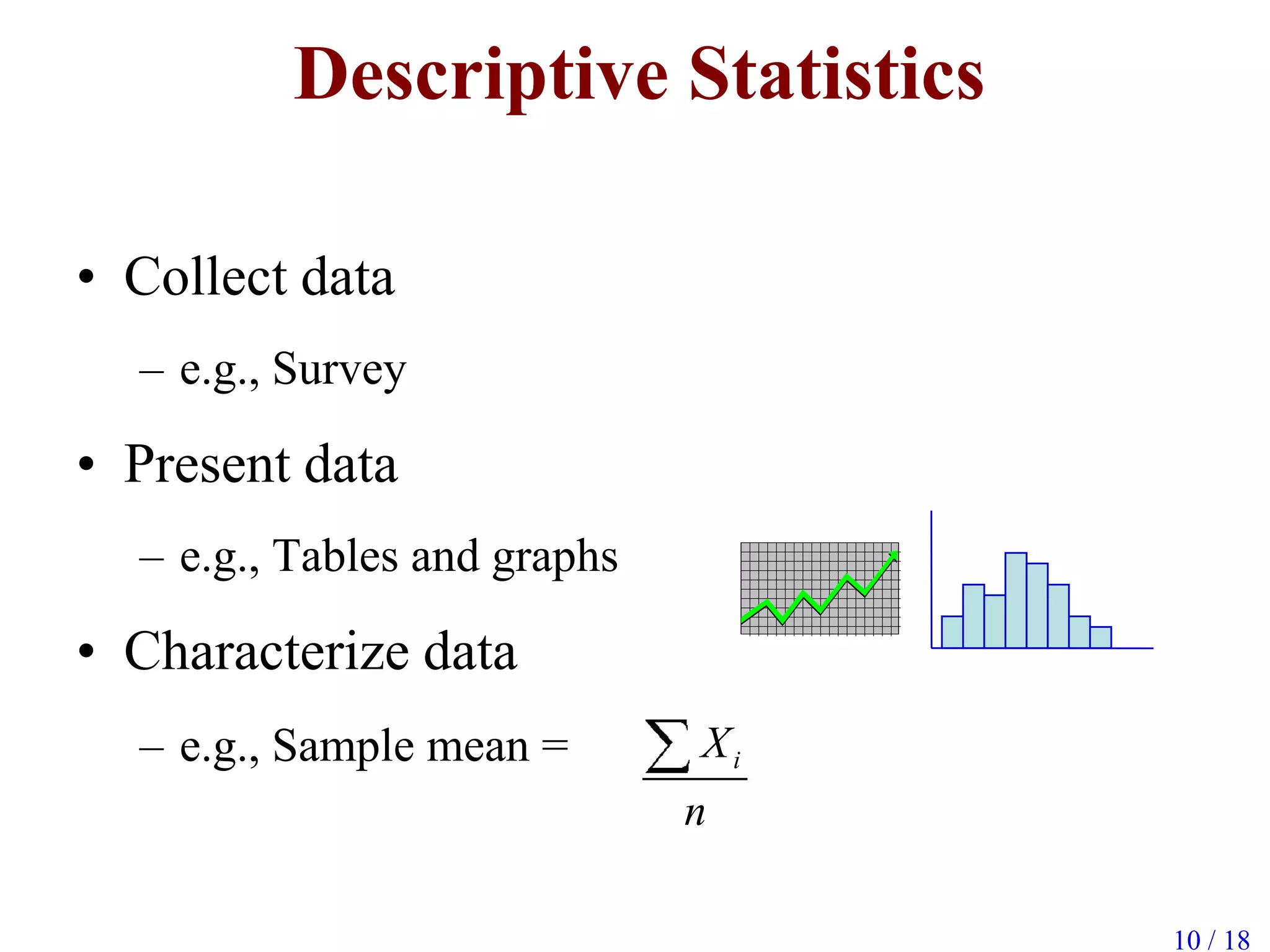 Descriptive Statistics
• Collect data
– e.g., Survey
• Present data
– e.g., Tables and graphs
• Characterize data
– e.g., Sample mean = iX
n
10 / 18
 