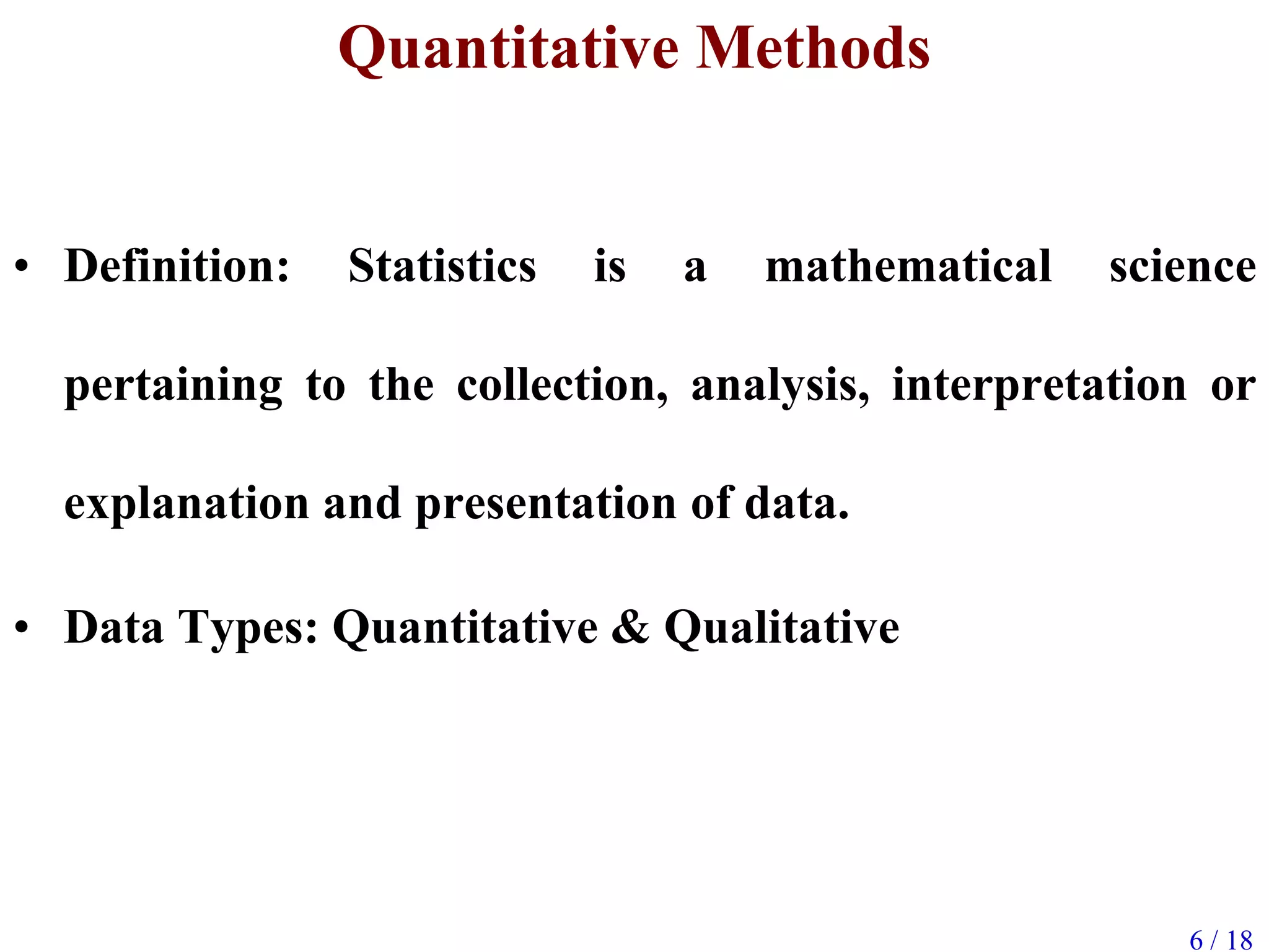 6 / 18
Quantitative Methods
• Definition: Statistics is a mathematical science
pertaining to the collection, analysis, interpretation or
explanation and presentation of data.
• Data Types: Quantitative & Qualitative
 