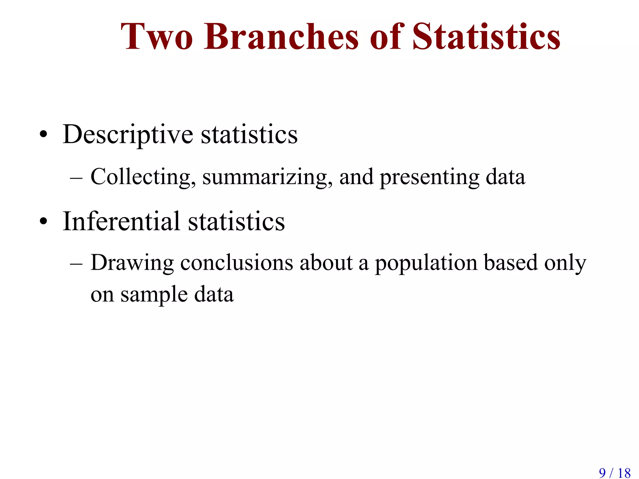 Two Branches of Statistics
• Descriptive statistics
– Collecting, summarizing, and presenting data
• Inferential statistics
– Drawing conclusions about a population based only
on sample data
9 / 18
 