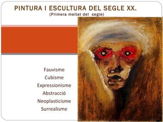 Fauvisme
Cubisme
Expressionisme
Abstracció
Neoplasticisme
Surrealisme
PINTURA I ESCULTURA DEL SEGLE XX.
(Primera meitat del segle)
 