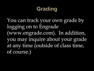 You can track your own grade by
logging on to Engrade
(www.engrade.com). In addition,
you may inquire about your grade
at any time (outside of class time,
of course.)
 